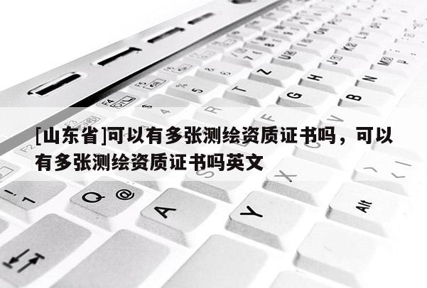[山东省]可以有多张测绘资质证书吗，可以有多张测绘资质证书吗英文