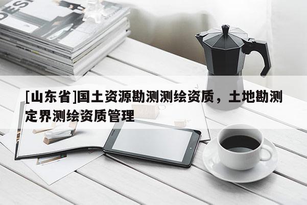 [山东省]国土资源勘测测绘资质，土地勘测定界测绘资质管理