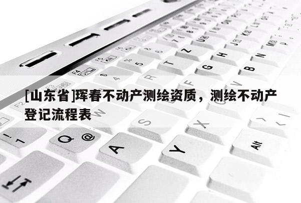 [山东省]珲春不动产测绘资质，测绘不动产登记流程表
