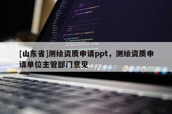 [山东省]测绘资质申请ppt，测绘资质申请单位主管部门意见