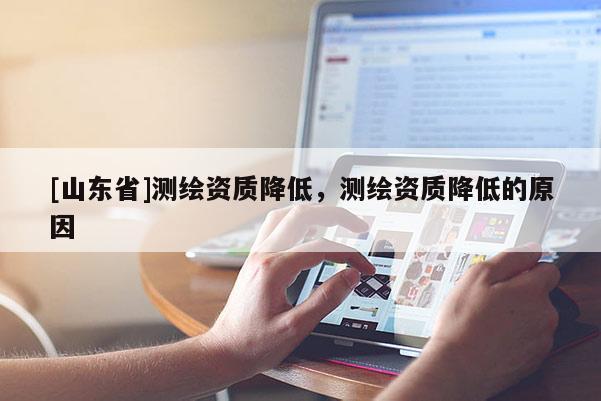 [山东省]测绘资质降低，测绘资质降低的原因