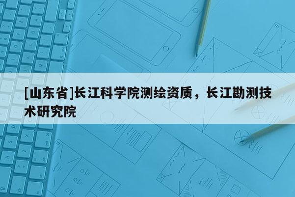 [山东省]长江科学院测绘资质，长江勘测技术研究院