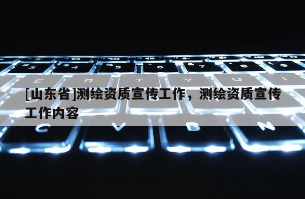 [山东省]测绘资质宣传工作，测绘资质宣传工作内容