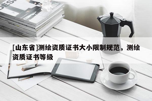 [山东省]测绘资质证书大小限制规范，测绘资质证书等级