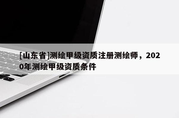 [山东省]测绘甲级资质注册测绘师，2020年测绘甲级资质条件