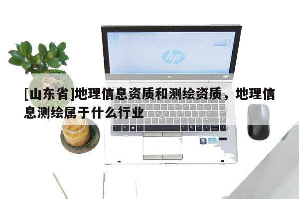 [山东省]地理信息资质和测绘资质，地理信息测绘属于什么行业