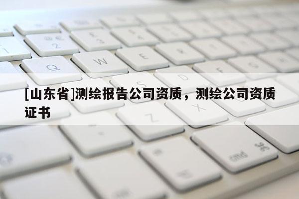 [山东省]测绘报告公司资质，测绘公司资质证书