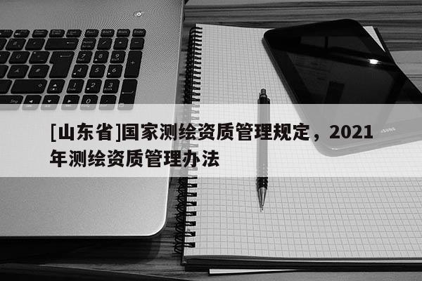 [山东省]国家测绘资质管理规定，2021年测绘资质管理办法