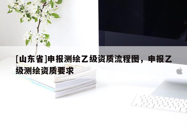 [山东省]申报测绘乙级资质流程图，申报乙级测绘资质要求