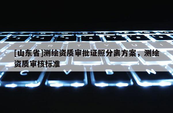 [山东省]测绘资质审批证照分离方案，测绘资质审核标准