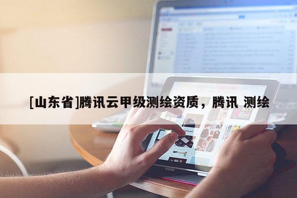 [山东省]腾讯云甲级测绘资质，腾讯 测绘