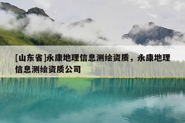 [山东省]永康地理信息测绘资质，永康地理信息测绘资质公司