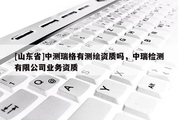 [山东省]中测瑞格有测绘资质吗，中瑞检测有限公司业务资质
