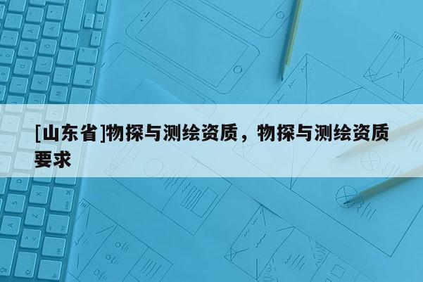 [山东省]物探与测绘资质，物探与测绘资质要求