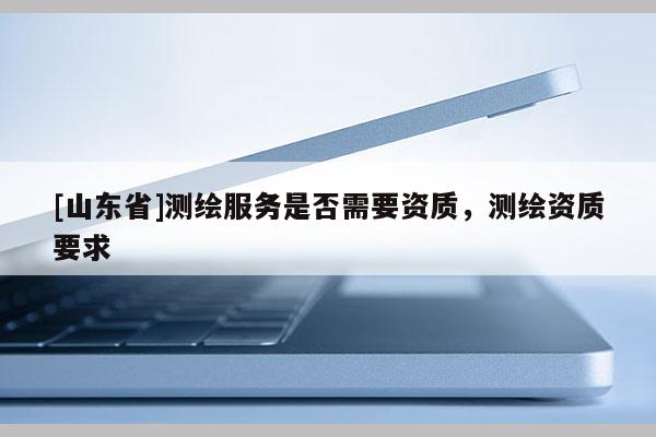 [山东省]测绘服务是否需要资质，测绘资质要求