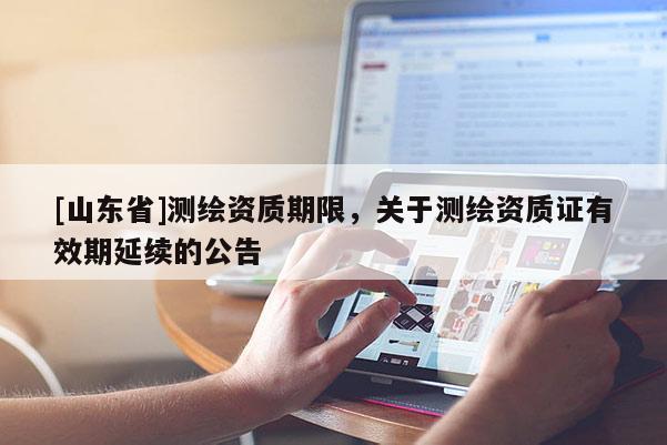 [山东省]测绘资质期限，关于测绘资质证有效期延续的公告