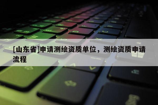 [山东省]申请测绘资质单位，测绘资质申请流程