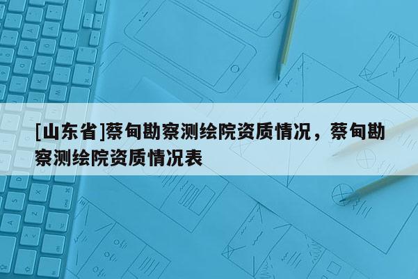 [山东省]蔡甸勘察测绘院资质情况，蔡甸勘察测绘院资质情况表