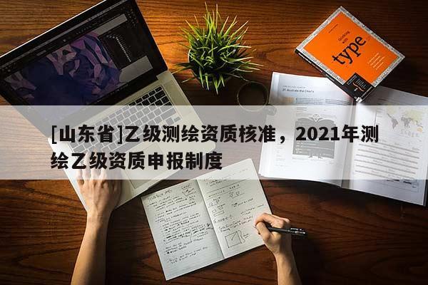 [山东省]乙级测绘资质核准，2021年测绘乙级资质申报制度