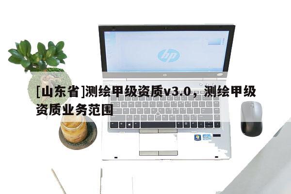 [山东省]测绘甲级资质v3.0，测绘甲级资质业务范围