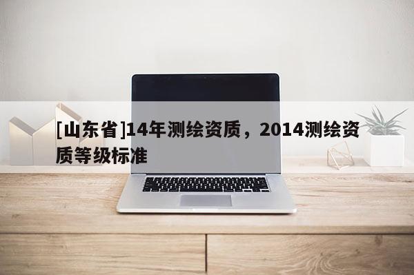 [山东省]14年测绘资质，2014测绘资质等级标准