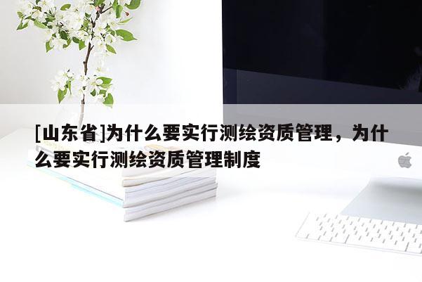 [山东省]为什么要实行测绘资质管理，为什么要实行测绘资质管理制度