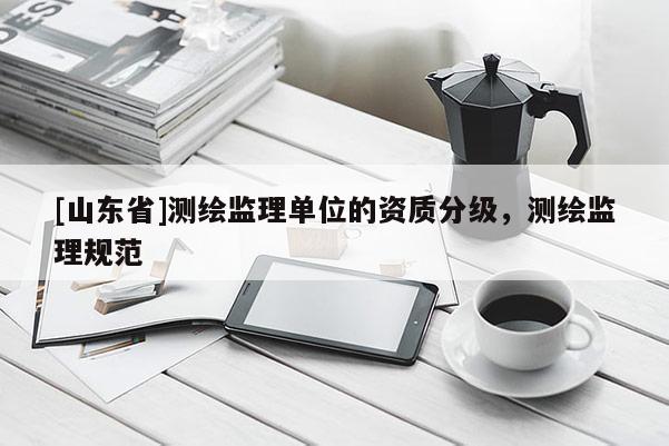 [山东省]测绘监理单位的资质分级，测绘监理规范