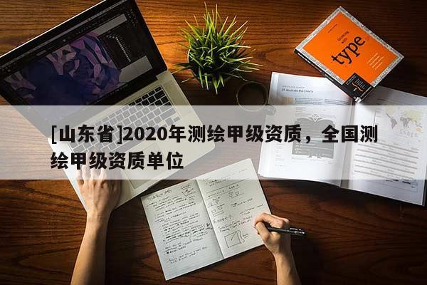 [山东省]2020年测绘甲级资质，全国测绘甲级资质单位