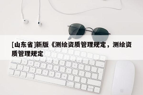 [山东省]新版《测绘资质管理规定，测绘资质管理规定
