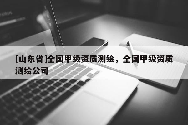 [山东省]全国甲级资质测绘，全国甲级资质测绘公司