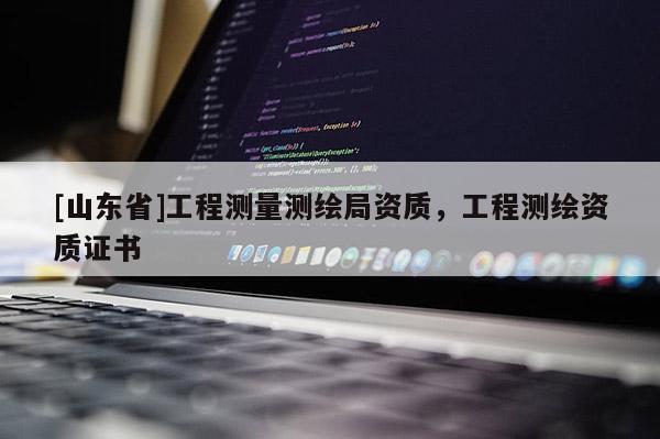 [山东省]工程测量测绘局资质，工程测绘资质证书