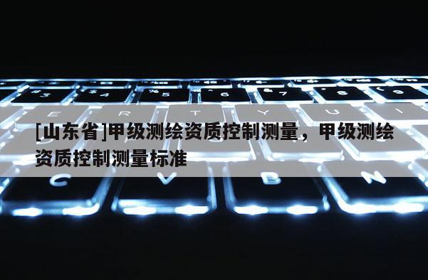 [山东省]甲级测绘资质控制测量，甲级测绘资质控制测量标准
