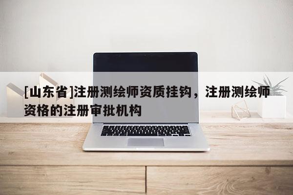 [山东省]注册测绘师资质挂钩，注册测绘师资格的注册审批机构