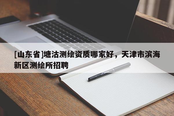 [山东省]塘沽测绘资质哪家好，天津市滨海新区测绘所招聘