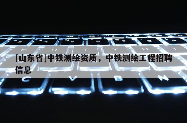 [山东省]中铁测绘资质，中铁测绘工程招聘信息
