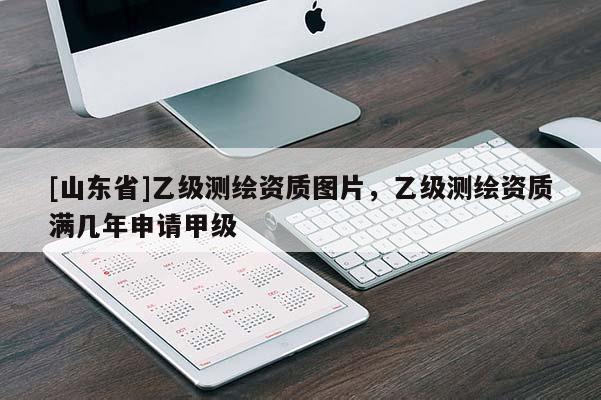 [山东省]乙级测绘资质图片，乙级测绘资质满几年申请甲级