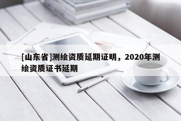 [山东省]测绘资质延期证明，2020年测绘资质证书延期