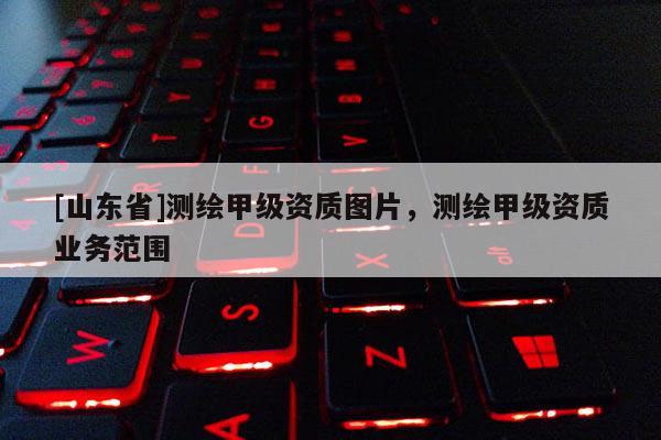 [山东省]测绘甲级资质图片，测绘甲级资质业务范围