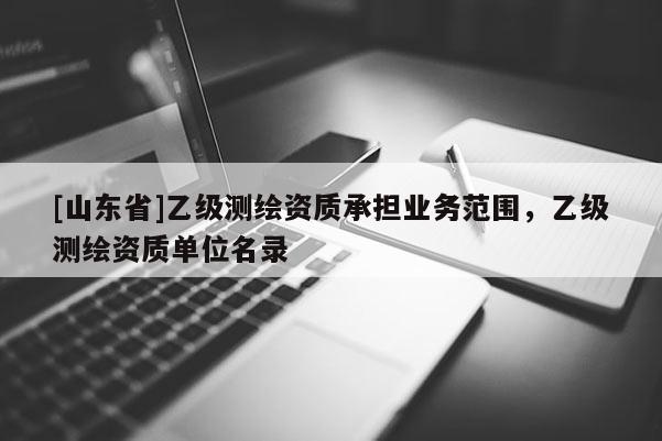 [山东省]乙级测绘资质承担业务范围，乙级测绘资质单位名录