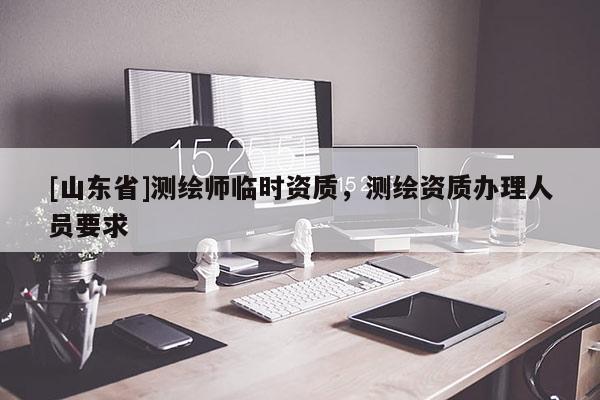 [山东省]测绘师临时资质，测绘资质办理人员要求