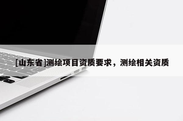 [山东省]测绘项目资质要求，测绘相关资质