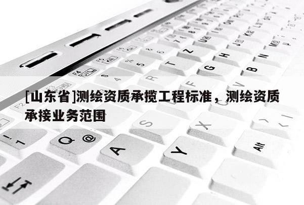 [山东省]测绘资质承揽工程标准，测绘资质承接业务范围