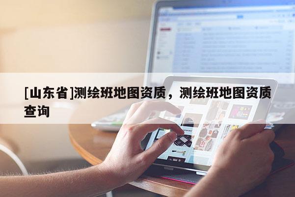 [山东省]测绘班地图资质，测绘班地图资质查询