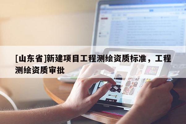 [山东省]新建项目工程测绘资质标准，工程测绘资质审批
