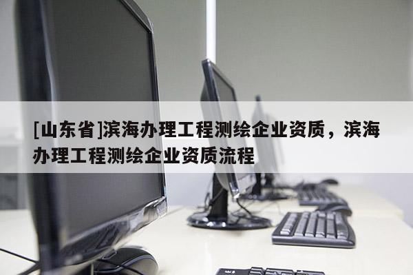 [山东省]滨海办理工程测绘企业资质，滨海办理工程测绘企业资质流程
