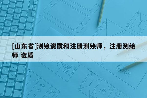 [山东省]测绘资质和注册测绘师，注册测绘师 资质