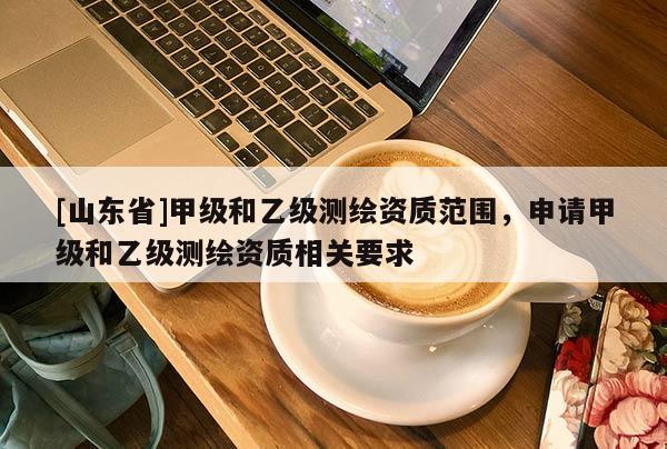[山东省]甲级和乙级测绘资质范围，申请甲级和乙级测绘资质相关要求