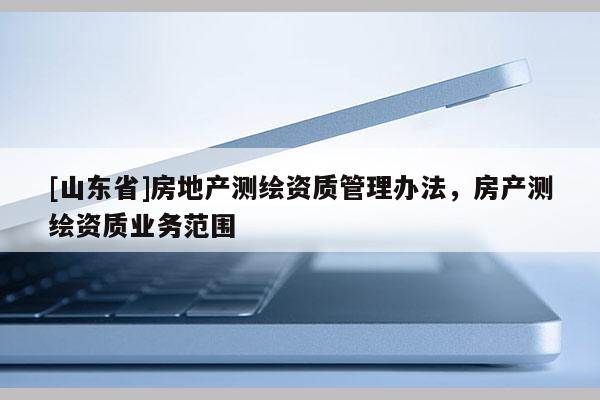 [山东省]房地产测绘资质管理办法，房产测绘资质业务范围