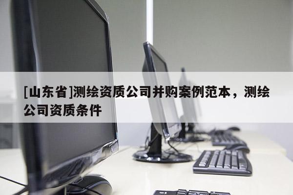 [山东省]测绘资质公司并购案例范本，测绘公司资质条件
