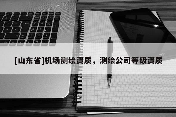 [山东省]机场测绘资质，测绘公司等级资质